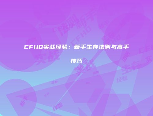 CFHD实战经验：新手生存法则与高手技巧