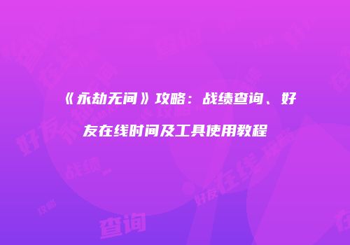 《永劫无间》攻略：战绩查询、好友在线时间及工具使用教程