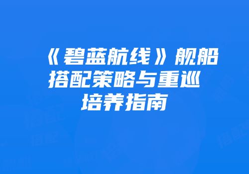 《碧蓝航线》舰船搭配策略与重巡培养指南