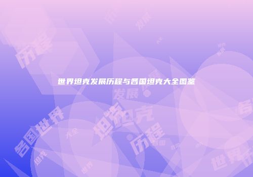 世界坦克发展历程与各国坦克大全图鉴