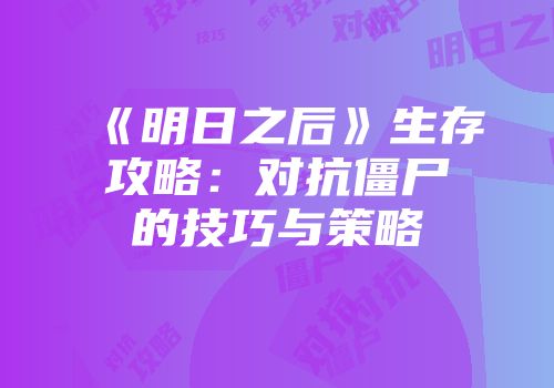 《明日之后》生存攻略：对抗僵尸的技巧与策略