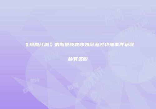 《热血江湖》第期视频教你如何通过特殊事件获取稀有资源