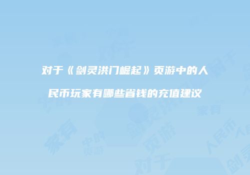 对于《剑灵洪门崛起》页游中的人民币玩家有哪些省钱的充值建议