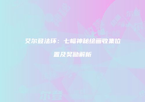艾尔登法环：七幅神秘绘画收集位置及奖励解析