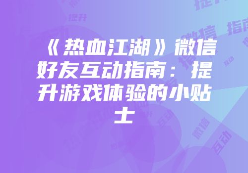 《热血江湖》微信好友互动指南：提升游戏体验的小贴士
