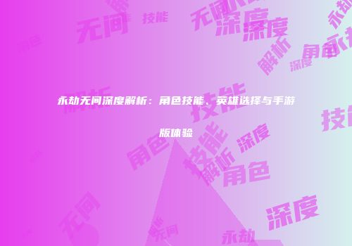 永劫无间深度解析：角色技能、英雄选择与手游版体验