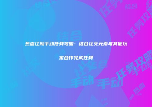 热血江湖手动任务攻略：结合社交元素与其他玩家合作完成任务
