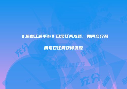 《热血江湖手游》日常任务攻略：如何充分利用每日任务获得资源