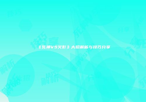 《死神VS火影》大招解析与技巧分享