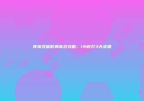 传奇双倍时间高效攻略：1小时打3天资源