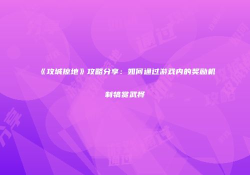 《攻城掠地》攻略分享：如何通过游戏内的奖励机制犒赏武将