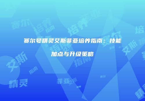 赛尔号精灵艾斯菲亚培养指南：技能加点与升级策略