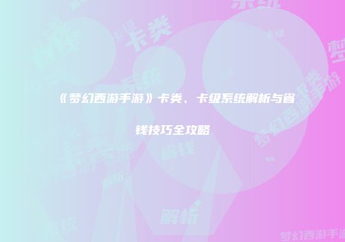 《梦幻西游手游》卡类、卡级系统解析与省钱技巧全攻略