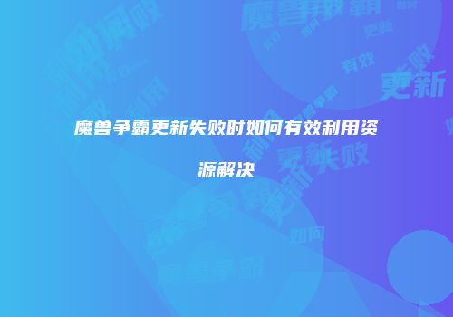 魔兽争霸更新失败时如何有效利用资源解决