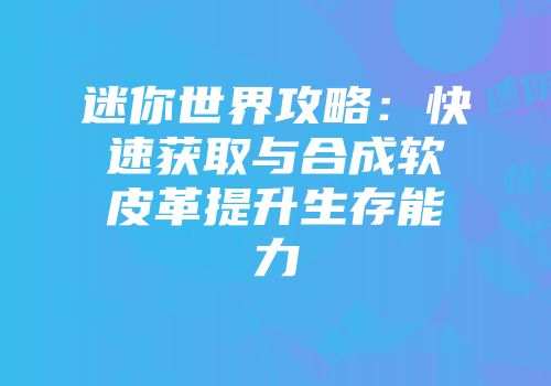 迷你世界攻略：快速获取与合成软皮革提升生存能力