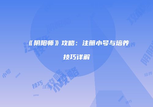《阴阳师》攻略：注册小号与培养技巧详解
