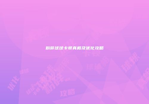 粉碎球球卡顿真相及优化攻略