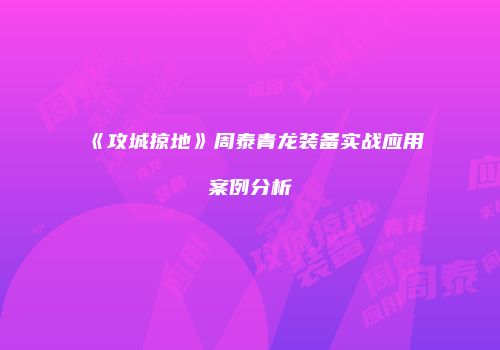 《攻城掠地》周泰青龙装备实战应用案例分析