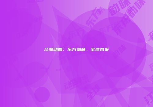 江湖动画：东方韵味，全球风采