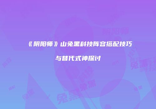 《阴阳师》山兔黑科技阵容搭配技巧与替代式神探讨