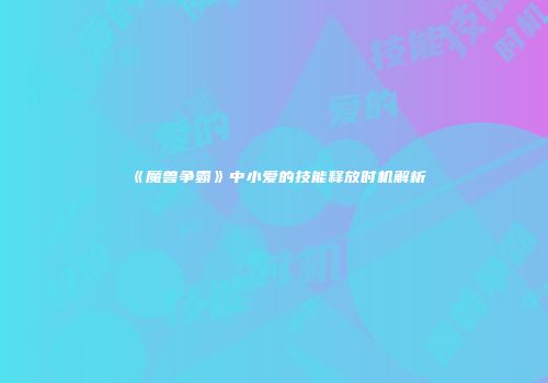 《魔兽争霸》中小爱的技能释放时机解析