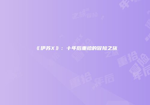 《伊苏X》：十年后重拾的冒险之旅