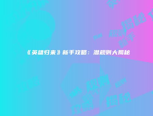 《英雄归来》新手攻略：潜规则大揭秘