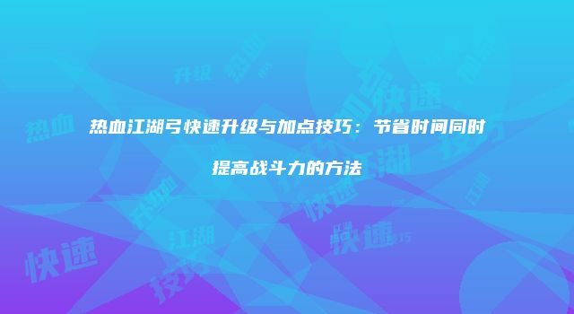 热血江湖弓快速升级与加点技巧：节省时间同时提高战斗力的方法