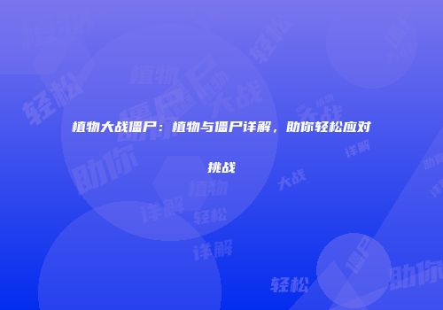植物大战僵尸：植物与僵尸详解，助你轻松应对挑战