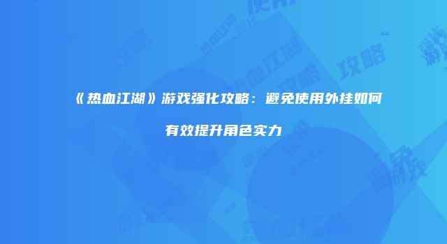 《热血江湖》游戏强化攻略：避免使用外挂如何有效提升角色实力