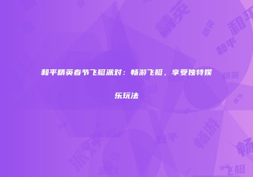 和平精英春节飞艇派对：畅游飞艇，享受独特娱乐玩法