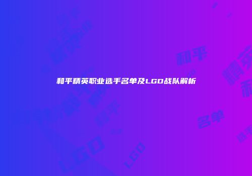 和平精英职业选手名单及LGD战队解析