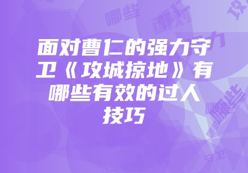 面对曹仁的强力守卫《攻城掠地》有哪些有效的过人技巧
