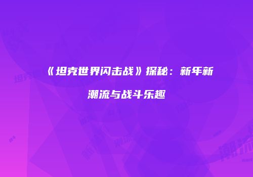 《坦克世界闪击战》探秘：新年新潮流与战斗乐趣