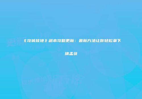 《攻城掠地》副本攻略更新：最新方法让你轻松拿下擒孟获