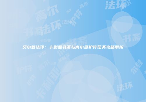 艾尔登法环：卡利亚书斋与高尔多护符任务攻略解析