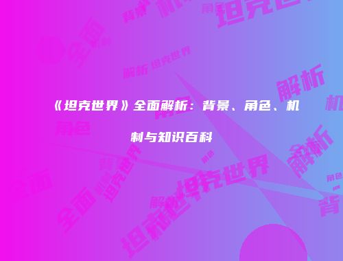 《坦克世界》全面解析：背景、角色、机制与知识百科