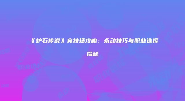 《炉石传说》竞技场攻略：永动技巧与职业选择揭秘