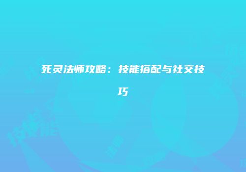 死灵法师攻略：技能搭配与社交技巧