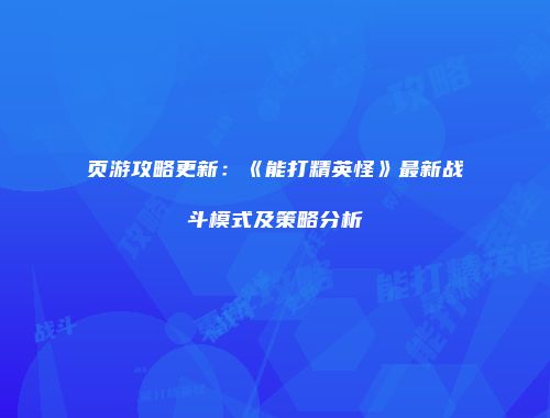 页游攻略更新：《能打精英怪》最新战斗模式及策略分析