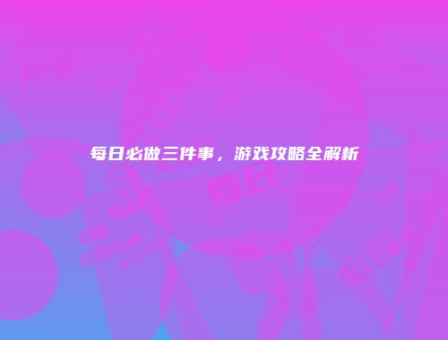 每日必做三件事，游戏攻略全解析