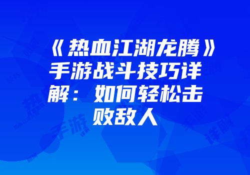 《热血江湖龙腾》手游战斗技巧详解：如何轻松击败敌人