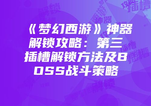 《梦幻西游》神器解锁攻略：第三插槽解锁方法及BOSS战斗策略