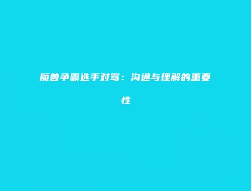 魔兽争霸选手对骂：沟通与理解的重要性