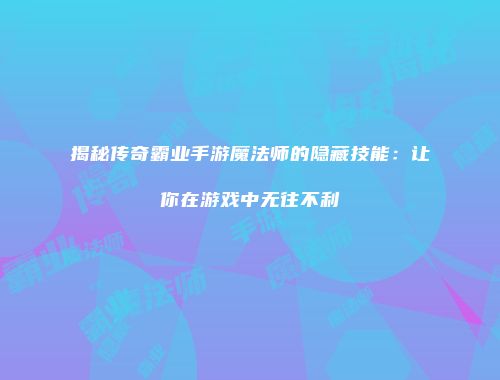 揭秘传奇霸业手游魔法师的隐藏技能：让你在游戏中无往不利