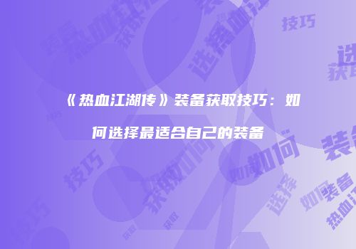 《热血江湖传》装备获取技巧：如何选择最适合自己的装备