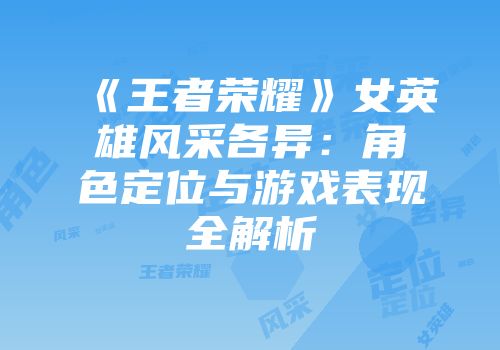 《王者荣耀》女英雄风采各异：角色定位与游戏表现全解析