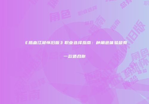 《热血江湖怀旧版》职业选择指南：种角色体验总有一款适合你