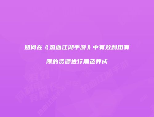 如何在《热血江湖手游》中有效利用有限的资源进行角色养成