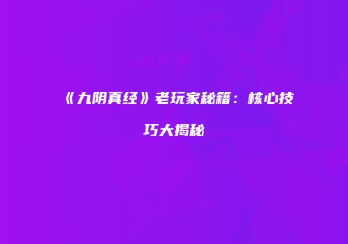 《九阴真经》老玩家秘籍：核心技巧大揭秘